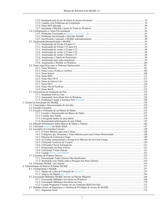 Manual de Referência do MySQL 4.1

2.3.4. Instalando pela árvore de fontes do desenvolvimento ................................................................ 76
2.3.5. Lidando com Problemas de Compilação ............................................................................... 78
2.3.6. Notas MIT-pthreads ....................................................................................................... 80
2.3.7. Instalando o MySQL a partir do Fonte no Windows ................................................................. 81
2.4. Configurações e Testes Pós-instalação ........................................................................................... 84
2.4.1. Problemas Executando o mysql_install_db .................................................................... 87
2.4.2. Problemas Inicializando o Servidor MySQL .......................................................................... 88
2.4.3. Inicializando e parando o MySQL automaticamente. ................................................................ 90
2.5. Atualizando/Desatualizando o MySQL ........................................................................................... 91
2.5.1. Atualizando da Versão 4.0 para 4.1 ..................................................................................... 91
2.5.2. Atualizando da Versão 3.23 para 4.0 ................................................................................... 93
2.5.3. Atualizando da versão 3.22 para 3.23 ................................................................................... 96
2.5.4. Atualizando da versão 3.21 para 3.22 ................................................................................... 98
2.5.5. Atualizando da versão 3.20 para 3.21 ................................................................................... 98
2.5.6. Atualizando a Tabela de Permissões .................................................................................... 99
2.5.7. Atualizando para outra arquitetura ...................................................................................... 99
2.5.8. Atualizando o MySQL no Windows .................................................................................. 100
2.6. Notas específicas para os Sistemas Operacionais ............................................................................. 101
2.6.1. Notas Windows .......................................................................................................... 101
2.6.2. Notas Linux (Todas as versões) ....................................................................................... 104
2.6.3. Notas Solaris ............................................................................................................. 109
2.6.4. Notas BSD ................................................................................................................ 113
2.6.5. Notas Mac OS X ......................................................................................................... 115
2.6.6. Notas de Outros Unix ................................................................................................... 116
2.6.7. Notas OS/2 ............................................................................................................... 124
2.6.8. Notas Novell NetWare .................................................................................................. 125
2.6.9. Notas BeOS .............................................................................................................. 125
2.7. Comentários de Instalação do Perl .............................................................................................. 125
2.7.1. Instalando Perl no Unix ................................................................................................. 125
2.7.2. Instalaando ActiveState Perl no Windows ........................................................................... 126
2.7.3. Problemas Usando a Interface Perl DBI/DBD ....................................................................... 126
3. Tutorial de Introdução Do MySQL ........................................................................................................ 129
3.1. Conectando e Desconectando do Servidor ..................................................................................... 129
3.2. Fazendo Consultas ................................................................................................................. 129
3.3. Criação e Utilização de um Banco de Dados .................................................................................. 132
3.3.1. Criando e Selecionando um Banco de Dados ........................................................................ 133
3.3.2. Criando uma Tabela ..................................................................................................... 133
3.3.3. Carregando dados em uma tabela ..................................................................................... 134
3.3.4. Recuperando Informações de uma Tabela ........................................................................... 135
3.4. Obtendo Informações Sobre Bancos de Dados e Tabelas .................................................................... 146
3.5. Utilizando mysql em Modo Batch ............................................................................................. 147
3.6. Exemplos de Consultas Comuns ................................................................................................. 148
3.6.1. O Valor Máximo para uma Coluna ................................................................................... 148
3.6.2. O Registro que Armazena o Valor Máximo para uma Coluna Determinada .................................... 149
3.6.3. Máximo da Coluna por Grupo ......................................................................................... 149
3.6.4. As Linhas Armazenando o Group-wise Máximo de um Certo Campo .......................................... 149
3.6.5. Utilizando Variáveis de Usuário ....................................................................................... 150
3.6.6. Utilizando Chaves Estrangeiras ....................................................................................... 151
3.6.7. Pesquisando em Duas Chaves ......................................................................................... 151
3.6.8. Calculando Visitas Diárias ............................................................................................. 152
3.6.9. Usando AUTO_INCREMENT .......................................................................................... 152
3.7. Consultas de Projetos Gêmeos ................................................................................................... 153
3.7.1. Encontrando Todos Gêmeos Não-distribuídos ...................................................................... 153
3.7.2. Mostrando uma Tabela sobre a Situação dos Pares Gêmeos ...................................................... 155
3.8. Utilizando MySQL com Apache ................................................................................................ 155
4. Administração do Bancos de Dados MySQL ............................................................................................ 157
4.1. Configurando o MySQL .......................................................................................................... 157
4.1.1. Opções de Linha de Comando do mysqld .......................................................................... 157
4.1.2. Arquivo de Opções my.cnf .......................................................................................... 164
4.2. Executando Múltiplos MySQL Servers na Mesma Máquina ................................................................ 166
4.2.1. Executando Múltiplos Servidores no Windows ..................................................................... 168
4.2.2. Executando Múltiplos Servidores no Unix ........................................................................... 170
4.2.3. Usando Programas Clientes em um Ambiente Multi-Servidor .................................................... 171
4.3. Detalhes Gerais de Segurança e o Sistema de Privilégio de Acesso do MySQL .......................................... 172
4.3.1. Segurança Geral ......................................................................................................... 172
v

 