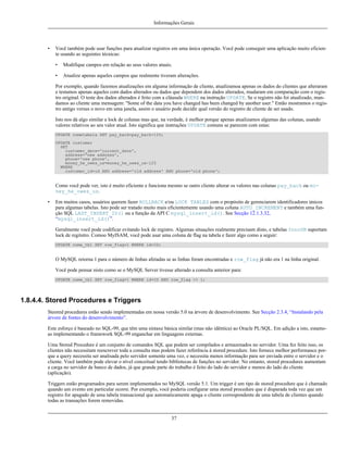 Informações Gerais

•

Você também pode usar funções para atualizar registros em uma única operação. Você pode conseguir uma aplicação muito eficiente usando as seguintes técnicas:
•

Modifique campos em relação ao seus valores atuais.

•

Atualize apenas aqueles campos que realmente tiveram alterações.

Por exemplo, quando fazemos atualizações em alguma informação de cliente, atualizamoa apenas os dados do clientes que alteraram
e testamos apenas aqueles com dados alterados ou dados que dependem dos dados alterados, mudaram em comparação com o registro original. O teste dos dados alterados é feito com a cláusula WHERE na instrução UPDATE. Se o registro não foi atualizado, mandamos ao cliente uma mensagem: ''Some of the data you have changed has been changed by another user.'' Então mostramos o registro antigo versus o novo em uma janela, assim o usuário pode decidir qual versão do registro de cliente de ser usado.
Isto nos dá algo similar a lock de colunas mas que, na verdade, é melhor porque apenas atualizamos algumas das colunas, usando
valores relativos ao seu valor atual. Isto significa que instruções UPDATE comuns se parecem com estas:
UPDATE nometabela SET pay_back=pay_back+125;
UPDATE customer
SET
customer_date='current_date',
address='new address',
phone='new phone',
money_he_owes_us=money_he_owes_us-125
WHERE
customer_id=id AND address='old address' AND phone='old phone';

Como você pode ver, isto é muito eficiente e funciona mesmo se outro cliente alterar os valores nas colunas pay_back ou money_he_owes_us.
•

Em muitos casos, usuários querem fazer ROLLBACK e/ou LOCK TABLES com o propósito de gerenciarem identificadores únicos
para algumas tabelas. Isto pode ser tratado muito mais eficientemente usando uma coluna AUTO_INCREMENT e também uma função SQL LAST_INSERT_ID() ou a função da API C mysql_insert_id(). See Secção 12.1.3.32,
“mysql_insert_id()”.
Geralmente você pode codificar evitando lock de registro. Algumas situações realmente precisam disto, e tabelas InnoDB suportam
lock de regitstro. Comoo MyISAM, você pode usar uma coluna de flag na tabela e fazer algo como a seguir:
UPDATE nome_tbl SET row_flag=1 WHERE id=ID;

O MySQL retorna 1 para o número de linhas afetadas se as linhas foram encontradas e row_flag já não era 1 na linha original.
Você pode pensar nisto como se o MySQL Server tivesse alterado a consulta anterior para:
UPDATE nome_tbl SET row_flag=1 WHERE id=ID AND row_flag <> 1;

1.8.4.4. Stored Procedures e Triggers
Steored procedures estão sendo implementadas em nossa versão 5.0 na árvore de desenvolvimento. See Secção 2.3.4, “Instalando pela
árvore de fontes do desenvolvimento”.
Este esforço é baseado no SQL-99, que têm uma sintaxe básica similar (mas não idêntica) ao Oracle PL/SQL. Em adição a isto, estamoas implementando o framework SQL-99 enganchar em linguagens externas.
Uma Stored Procedure é um conjunto de comandos SQL que podem ser compilados e armazenados no servidor. Uma fez feito isso, os
clientes não necessitam reescrever toda a consulta mas podem fazer referência à stored procedure. Isto fornece melhor performance porque a query necessita ser analisada pelo servidor somente uma vez, e necessita menos informação para ser enviada entre o servidor e o
cliente. Você também pode elevar o nível conceitual tendo bibliotecas de funções no servidor. No entanto, stored procedures aumentam
a carga no servidor de banco de dados, já que grande parte do trabalho é feito do lado do servidor e menos do lado do cliente
(aplicação).
Triggers estão programados para serem implementados no MySQL versão 5.1. Um trigger é um tipo de stored procedure que é chamado
quando um evento em particular ocorre. Por exemplo, você poderia configurar uma stored procedure que é disparada toda vez que um
registro for apagado de uma tabela transacional que automaticamente apaga o cliente correspondente de uma tabela de clientes quando
todas as transações forem removidas.

37

 