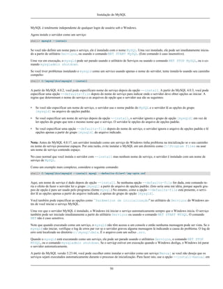 Instalação do MySQL

MySQL é totalmente independente de qualquer login de usuário sob o Windows.
Agora instale o servidor como um serviço:
shell> mysqld --install

Se você não definir um nome para o serviço, ele é instalado com o nome MySQL. Uma vez instalado, ele pode ser imediatamente iniciado a partir do utilitário Serviços, ou usando o comando NET START MySQL. (Este comando é caso insensitivo).
Uma vez em execução, o mysqld pode ser parado usando o utilitário de Serviços ou usando o comando NET STOP MySQL, ou o comando mysqladmin shutdown.
Se você tiver problemas instalando o mysqld como um servico usando apenas o nome do servidor, tente instalá-lo usando seu caminho
compelto:
shell> C:mysqlbinmysqld --install

A partir do MySQL 4.0.2, você pode especificaro nome do serviço depois da opção --install. A partir do MySQL 4.0.3, você pode
especificar uma opção --defaults-file depois do nome do serviço para indicar onde o servidor deve obter opções ao iniciar. A
regras que determinam o nome do serviço e os arquivos de opção que o servidor usa são as seguintes:
•

Se você não especificar um nome de serviço, o servidor usa o nome padrão do MySQL e o servidor lê as opções do grupo
[mysqld] no arquivo de opções padrão.

•

Se você especificar um nome de serviço depois da opção --install, o servidor ignora o grupo de opção [mysqld] em vez de
ler opções do grupo que tem o mesmo nome que o serviço. O servidor le opções do arquivo de opções padrão.

•

Se você especificar uma opção --defaults-file depois do nome de serviço, o servidor ignora o arquivo de opções padrão e lê
opções apenas a partir do grupo [mysqld] do arquivo indicado.

Nota: Antes do MySQL 4.0.17, um servidor instalado como um serviço do Windows tinha problema na inicialização se o seu caminho
ou nome do serviço possuisse espaços. Por esta razão, evite instalar o MySQL em um diretório como C:Program Files ou usar
um nome de serviço contendo espaço.
No caso normal que você instala o servidor com --install mas nenhum nome de serviço, o servidor é instalado com um nome de
serviço de MySQL.
Como um exemplo mais complexo, considere o seguinte comando:
shell> C:mysqlbinmysqld --install mysql --defaults-file=C:my-opts.cnf

Aqui, um nome de serviço é dado depois de opção --install. Se nenhuma opção --defaults-file for dada, este comando teria o efeito de fazer o servidor ler o grupo [mysql] a partir do arquivo de opções padrão. (Isto seria uma má idéia, porque aquele grupoo de opção é para ser usado pelo programa cliente mysql.) No entanto, como a opção --defaults-file está presente, o servidor lê as opções apenas a partir do arquivo indicado, e apenas do grupo de opção [mysqld].
Você também pode especificar as opções como ``Parâmetros de inicialização'' no utilitário de Serviços do Windows antes de você iniciar o serviço MySQL.
Uma vez que o servidor MySQL é instalado, o Windows irá iniciar o serviço automaticamente sempre que o Windows inicia. O serviço
também pode ser iniciado imediatamente a partir do utilitário Serviços ou usando o comando NET START MYSQL. O comando
NET não é caso sensitivo.
Note que quando executado como um serviço, o mysqld não têm acesso a um console e então nenhuma mensagem pode ser vista. Se o
mysqld não iniciar, verifique o log de erros par ver se o servidor gravou alguma mensagem lá indicando a causa do problema. O log de
erro está localizado no diretório c:mysqldata. É o arquivo com um sufixo .err.
Quando o mysqld está executando como um serviço, ele pode ser parado usando o utilitários Serviços, o comando NET STOP
MYSQL, ou o comando mysqladmin shutdown. Se o serviçp estiver em execução quando o Windows desliga, o Windows irá parar
o servidor automaticamente.
A partir do MySQL versão 3.23.44, você pode escolher entre instalar o servidor como um serviço Manual se você não deseja que os
serviços sejam executados automaticamente durante o processo de inicialização. Para fazer isto, use a opção --install-manual em

50

 
