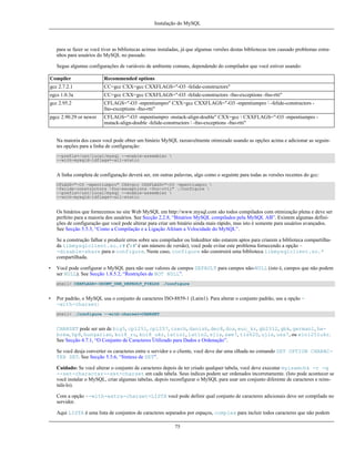 Instalação do MySQL

para se fazer se você tiver as bibliotecas acimas instaladas, já que algumas versões destas bibliotecas tem causado problemas estranhos para usuários do MySQL no passado.
Segue algumas configurações de variáveis de ambiente comuns, dependendo do compilador que você estiver usando:
Compiler

Recommended options

gcc 2.7.2.1

CC=gcc CXX=gcc CXXFLAGS="-O3 -felide-constructors"

egcs 1.0.3a

CC=gcc CXX=gcc CXXFLAGS="-O3 -felide-constructors -fno-exceptions -fno-rtti"

gcc 2.95.2

CFLAGS="-O3 -mpentiumpro" CXX=gcc CXXFLAGS="-O3 -mpentiumpro  -felide-constructors fno-exceptions -fno-rtti"

pgcc 2.90.29 or newer

CFLAGS="-O3 -mpentiumpro -mstack-align-double" CXX=gcc  CXXFLAGS="-O3 -mpentiumpro mstack-align-double -felide-constructors  -fno-exceptions -fno-rtti"

Na maioria dos casos você pode obter um binário MySQL razoavelmente otimizado usando as opções acima e adicionar as seguintes opções para a linha de configuração:
--prefix=/usr/local/mysql --enable-assembler 
--with-mysqld-ldflags=-all-static

A linha completa de configuração deverá ser, em outras palavras, algo como o seguinte para todas as versões recentes do gcc:
CFLAGS="-O3 -mpentiumpro" CXX=gcc CXXFLAGS="-O3 -mpentiumpro 
-felide-constructors -fno-exceptions -fno-rtti" ./configure 
--prefix=/usr/local/mysql --enable-assembler 
--with-mysqld-ldflags=-all-static

Os binários que fornecemos no site Web MySQL em http://www.mysql.com são todos compilados com otimização plena e deve ser
perfeito para a maioria dos usuários. See Secção 2.2.8, “Binários MySQL compilados pela MySQL AB”. Existem algumas definições de configuração que você pode alterar para criar um binário ainda mais rápido, mas isto é somente para usuários avançados.
See Secção 5.5.3, “Como a Compilação e a Ligação Afetam a Velocidade do MySQL”.
Se a construção falhar e produzir erros sobre seu compilador ou linkeditor não estarem aptos para criarem a biblioteca compartilhada libmysqlclient.so.r# ('r#' é um número de versão), você pode evitar este problema fornecendo a opção -disable-share para o configure. Neste caso, configure não construirá uma biblioteca libmysqlclient.so.*
compartilhada.
•

Você pode configurar o MySQL para não usar valores de campos DEFAULT para campos não-NULL (isto é, campos que não podem
ser NULL). See Secção 1.8.5.2, “Restrições de NOT NULL”.
shell> CXXFLAGS=-DDONT_USE_DEFAULT_FIELDS ./configure

•

Por padrão, o MySQL usa o conjunto de caracteres ISO-8859-1 (Latin1). Para alterar o conjunto padrão, use a opção -with-charset:
shell> ./configure --with-charset=CHARSET

CHARSET pode ser um de big5, cp1251, cp1257, czech, danish, dec8, dos, euc_kr, gb2312, gbk, german1, hebrew, hp8, hungarian, koi8_ru, koi8_ukr, latin1, latin2, sjis, swe7, tis620, ujis, usa7, ou win1251ukr.
See Secção 4.7.1, “O Conjunto de Caracteres Utilizado para Dados e Ordenação”.
Se você desja converter os caracteres entre o servidor e o cliente, você deve dar uma olhada no comando SET OPTION CHARACTER SET. See Secção 5.5.6, “Sintaxe de SET”.
Cuidado: Se você alterar o conjunto de caracteres depois de ter criado qualquer tabela, você deve executar myisamchk -r -q
--set-character--set=charset em cada tabela. Seus índices podem ser ordenados incorretamente. (Isto pode acontecer se
você instalar o MySQL, criar algumas tabelas, depois reconfigurar o MySQL para usar um conjunto diferente de caracteres e reinstalá-lo).
Com a opção --with-extra-charset=LISTA você pode definir qual conjunto de caracteres adicionais deve ser compilado no
servidor.
Aqui LISTA é uma lista de conjuntos de caracteres separados por espaços, complex para incluir todos caracteres que não podem
75

 