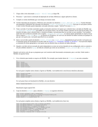 Instalação do MySQL

7.

Clique sobre a tela selecionada mysqld - Win32 Debug e clique OK.

8.

Pressione F7 para iniciar a construção da depuração do servidor, bibliotecas e alguns aplicativos clientes.

9.

Compile as versões distribuídas que você desejar, do mesmo modo.

10. Versões depuradas dos programas e bibliotecas são colocados nos diretórios client_debug e lib_debug. Versões liberadas
dos programas e bibliotecas são colocados nos diretórios client_release e lib_release. Note que se você quiser construir tanto versões liberadas quanto depuradas você pode selecionar a opção ``build all'' do menu Build.
11. Teste o servidor. O servidor construído usando as instruções anteriores irá esperar que o diretório base e de dados do MySQL seja
C:mysql e C:mysqldata por padrão. Se você quiser testar o seu servidor usando o diretório raiz de uma árvore fonte e seu
diretório de dados como o diretório base e o diretório de dados, você precisará dizer ao servidor os seus caminhos. Você também
pode fazer into na linha de comando com as opções --basedir e --datadir, ou colocar opções apropriadas no arquivo de opções (o arquivo C:my.cnf ou my.ini no diretório do Windows). Se você tiver um diretório de dados existente em qualquer lugar que você queira usar, você pode especificá-lo no se caminho.
12. Inicie o ser servidor a partir do diretório client_release ou client_debug, dependendo de qual servidor você queira usar.
O instruções gerais de inicializaão do servidor estão em Secção 2.1.1, “Instalando o MySQL no Windows”. Você precisará adaptar
as instruções de forma apropriada se você quiser usar um diretório base ou diretório de dados diferente.
13. Quando o servidor está em execução de modo independente ou como um serviço daseado em sua configuração, tente se conectar a
ele pelo utilitário interativo mysql de linha de comando que existe em seu diretório client_release ou client_debug.
Quando você estiver certo de que os programas que você construiu estão funcionando corretamente, pare o servidor. Então instale o
MySQL da seguinte forma:
1.

Crie o diretório para instalar os arquivos do MySQL. Por exemplo, para instalar dentro de C:mysql), use estes comandos:
C:
mkdir
mkdir
mkdir
mkdir
mkdir

mysql
mysqlbin
mysqldata
mysqlshare
mysqlscripts

Se você quiser compilar outros clientes e ligá-los ao MySQL, você também deve criar diversos diretórios adicionais:
mkdir
mkdir
mkdir
mkdir

mysqlinclude
mysqllib
mysqllibdebug
mysqllibopt

Se você quiser fazer um benchamrk do MySQL, crie este diretório:
mkdir mysqlsql-bench

Benchmark exigem suporte Perl.
2.

Copie do diretório workdir para o diretório c:mysql os seguintes diretórios:
copy client_release*.exe C:mysqlbin
copy client_debugmysqld.exe C:mysqlbinmysqld-debug.exe
xcopy scripts*.* C:mysqlscripts /E
xcopy share*.* C:mysqlshare /E

Se você quiser compilar outros clientes e ligá-los ao MySQL, você também deve fazer isto:
copy
copy
copy
copy
copy
copy
copy
copy

lib_debugmysqlclient.lib C:mysqllibdebug
lib_debuglibmysql.* C:mysqllibdebug
lib_debugzlib.* C:mysqllibdebug
lib_releasemysqlclient.lib C:mysqllibopt
lib_releaselibmysql.* C:mysqllibopt
lib_releasezlib.* C:mysqllibopt
include*.h C:mysqlinclude
libmysqllibmysql.def C:mysqlinclude

83

 