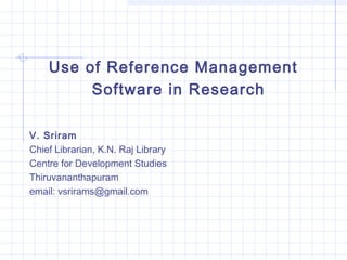 Use of Reference Management 
Software in Research 
V. Sriram 
Chief Librarian, K.N. Raj Library 
Centre for Development Studies 
Thiruvananthapuram 
email: vsrirams@gmail.com 
 