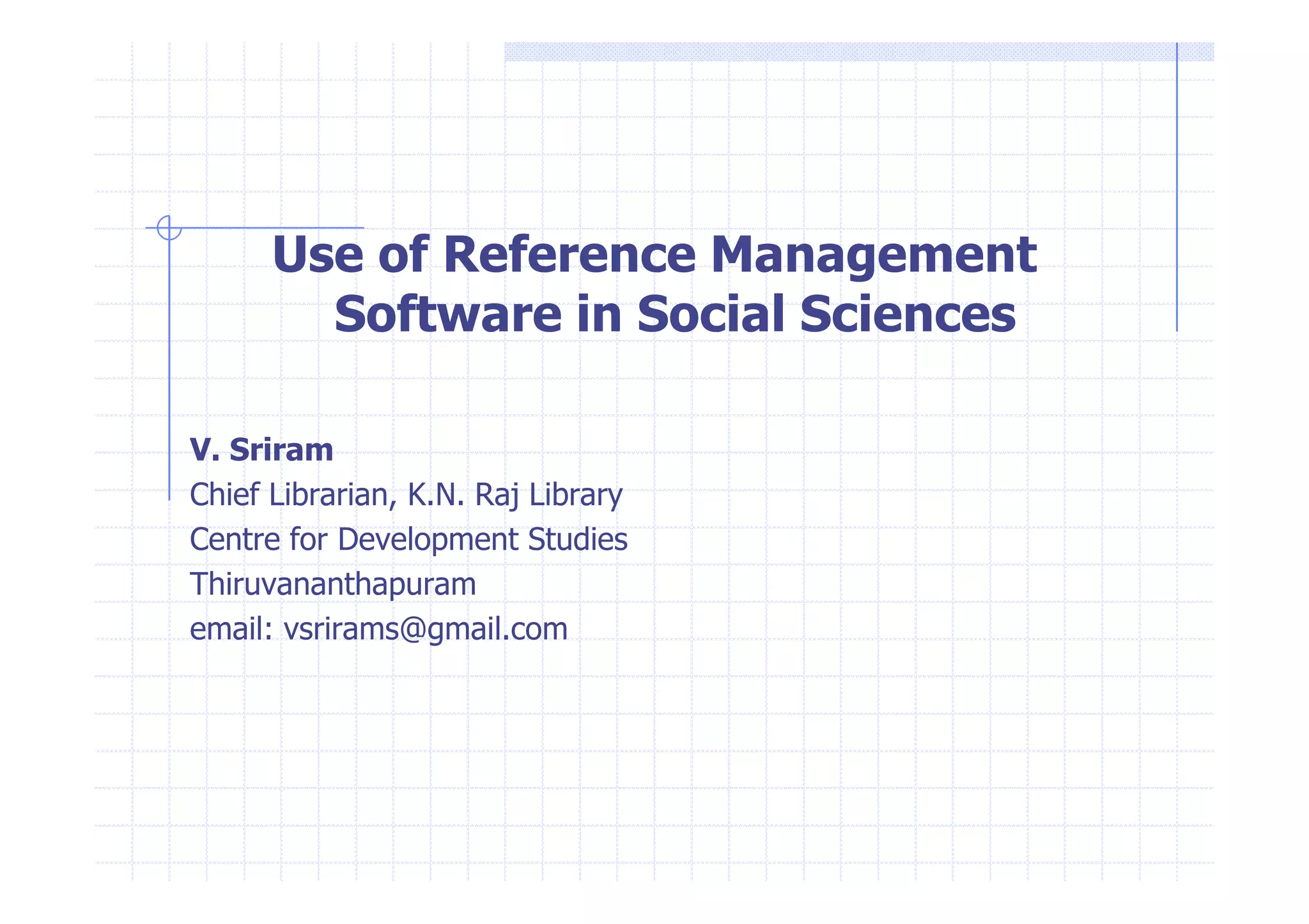 Use of Reference Management 
Software in Social Sciences 
VV.. SSrriirraamm 
Chief Librarian, K.N. Raj Library 
Centre for Development Studies 
Thiruvananthapuram 
email: vsrirams@gmail.com 
 