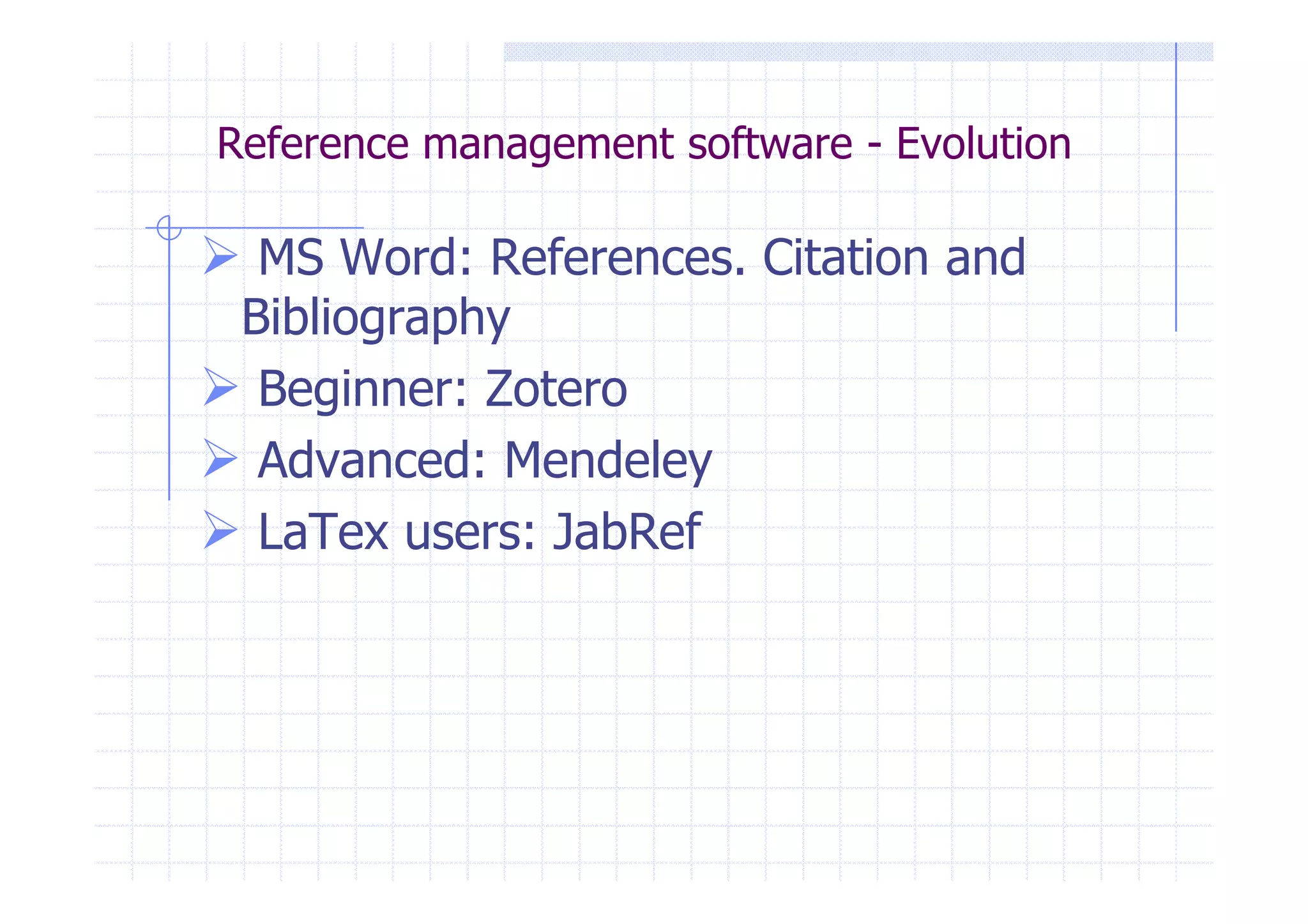 Reference management software - Evolution 
 MS Word: References. Citation and 
Bibliography 
 Beginner: Zotero 
 AAddvvaanncceedd:: MMeennddeelleeyy 
 LaTex users: JabRef 
 