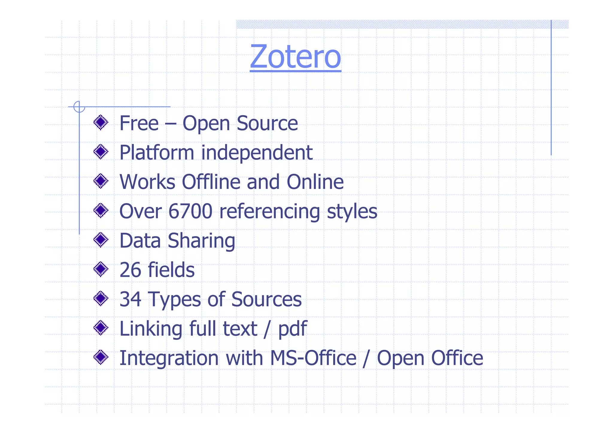 Zotero 
Free – Open Source 
Platform independent 
Works Offline and Online 
Over 6700 rreeffeerreenncciinngg ssttyylleess 
Data Sharing 
26 fields 
34 Types of Sources 
Linking full text / pdf 
Integration with MS-Office / Open Office 
 