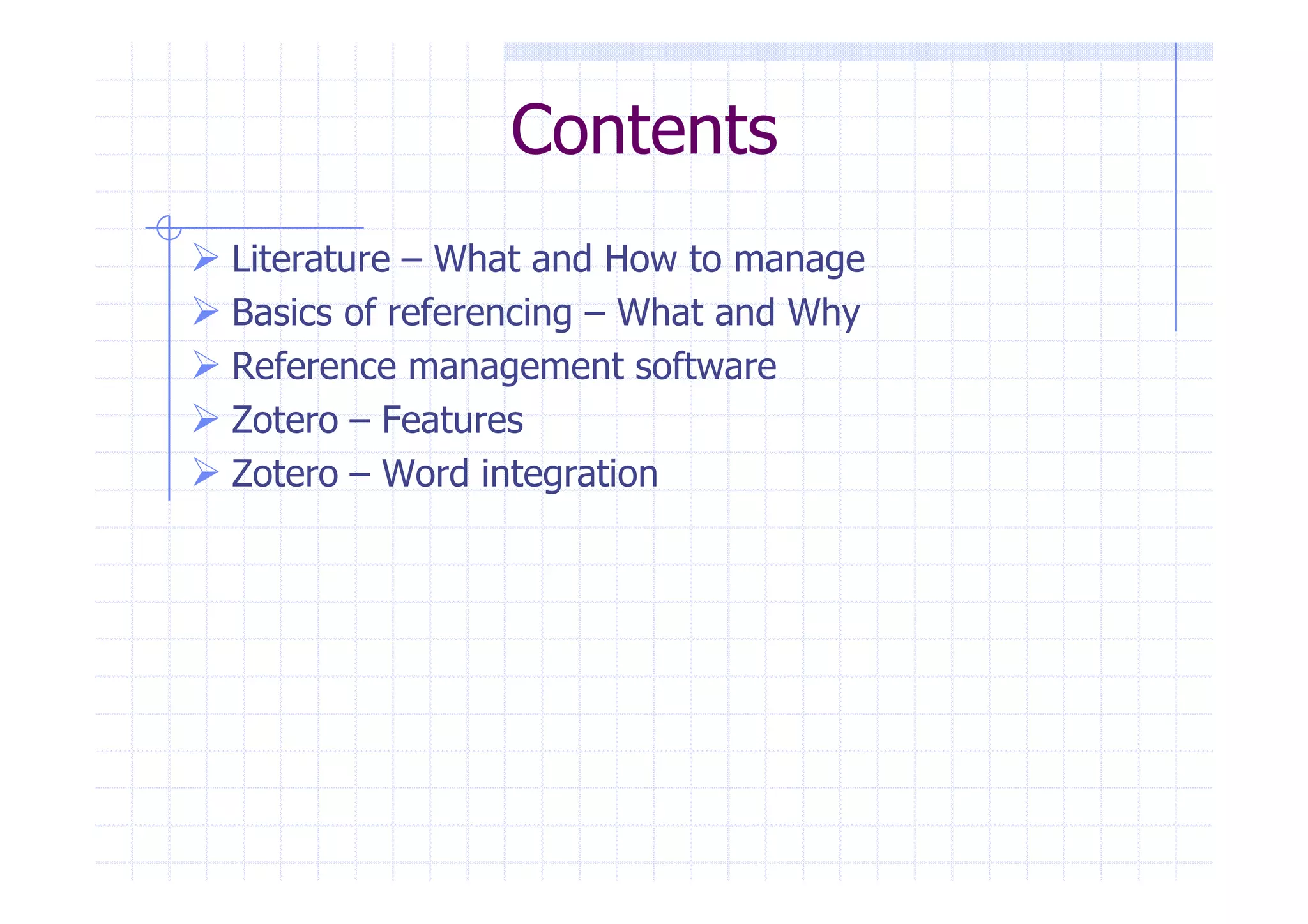 Contents 
 Literature – What and How to manage 
 Basics of referencing – What and Why 
 Reference management software 
 Zotero – Features 
 Zotero –– WWoorrdd iinntteeggrraattiioonn 
 