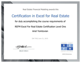 Real Estate Financial Modeling awards this
Certification in Excel for Real Estate
for duly accomplishing the course requirements of
REFM Excel For Real Estate Certification Level One
Ariel Yomtovian
ON THIS June 21, 2019
 