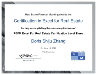 Real Estate Financial Modeling awards this
Certification in Excel for Real Estate
for duly accomplishing the course requirements of
REFM Excel For Real Estate Certification Level Three
Doris Shiju Zhang
On June 10, 2020
With Distinction
Powered by TCPDF (www.tcpdf.org)
 