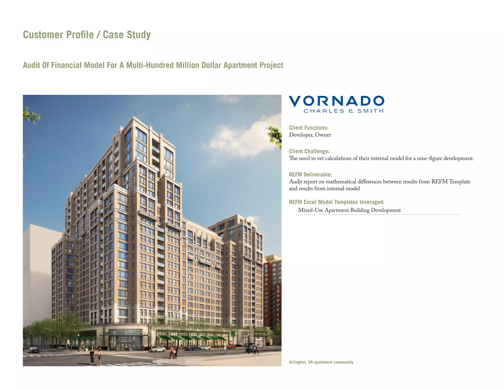 Customer Profile / Case Study
Audit Of Financial Model For A Multi-Hundred Million Dollar Apartment Project

Client Functions:
Developer, Owner
Client Challenge:
The need to vet calculations of their internal model for a nine-figure development.
REFM Deliverable:
Audit report on mathematical differences between results from REFM Template
and results from internal model
REFM Excel Model Templates leveraged:
Mixed-Use Apartment Building Development

Arlington, VA apartment community

 