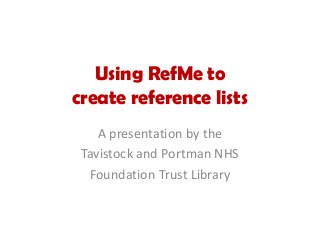 Using RefMe to
create reference lists
A presentation by the
Tavistock and Portman NHS
Foundation Trust Library
 