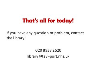 That’s all for today!
If you have any question or problem, contact
the library!
020 8938 2520
library@tavi-port.nhs.uk
 