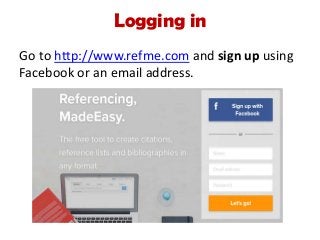 Logging in
Go to http://www.refme.com and sign up using
Facebook or an email address.
 