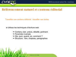 Référencement naturel et contenu éditorial Référencement naturel & e-tourisme PAU le 02/10/2008 Travailler son contenu éditorial : travailler ses textes   Utilisez les techniques d’écriture web    Contenu clair, précis, détaillé, pertinent    Pyramide inversée    Qui, quoi, quand, où, comment ?    Structure : titre, chapeau, paragraphes 