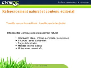 Référencement naturel et contenu éditorial Référencement naturel & e-tourisme PAU le 02/10/2008 Travailler son contenu éditorial : travailler ses textes (suite)   Utilisez les techniques de référencement naturel    Information claire, précise, pertinente, hiérarchisée    Structure : titres et intertitres    Pages thématisées    Maillage interne et liens    Mots-clés et micro-trafic 