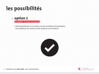 17 RÉFORME FISCALE 2017 / 2018 - VOLET NON-RÉSIDENTS
◆ option 1
Accepter le taux proposé
› choix possible que si au moins une des conditions d’assimilation
est remplie par au moins un des conjoints non résidents
les possibilités
 