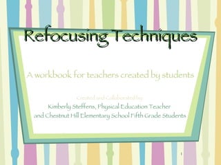 Refocusing Techniques  ,[object Object],[object Object],[object Object],A workbook for teachers created by students 
