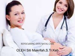 REFOCUSSING ANTE NATAL CARE
OLEH Siti Makrifah,S.Tr.Keb
 