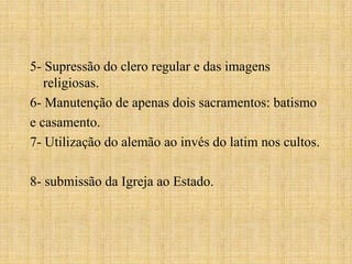 5- Supressão do clero regular e das imagens
   religiosas.
6- Manutenção de apenas dois sacramentos: batismo
e casamento.
7- Utilização do alemão ao invés do latim nos cultos.

8- submissão da Igreja ao Estado.
 