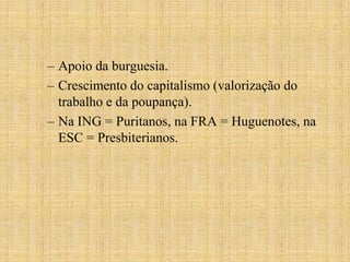 – Apoio da burguesia.
– Crescimento do capitalismo (valorização do
  trabalho e da poupança).
– Na ING = Puritanos, na FRA = Huguenotes, na
  ESC = Presbiterianos.
 