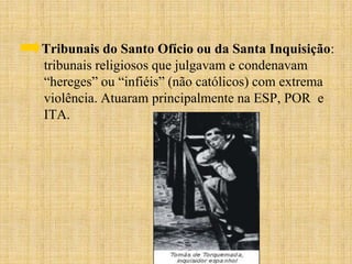 Tribunais do Santo Ofício ou da Santa Inquisição:
tribunais religiosos que julgavam e condenavam
“hereges” ou “infiéis” (não católicos) com extrema
violência. Atuaram principalmente na ESP, POR e
ITA.
 