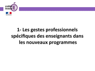 1-	Les	gestes	professionnels	
spéciﬁques	des	enseignants	dans	
les	nouveaux	programmes	
 