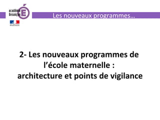2-	Les	nouveaux	programmes	de	
l’école	maternelle	:		
architecture	et	points	de	vigilance	
Les	nouveaux	programmes…	
 