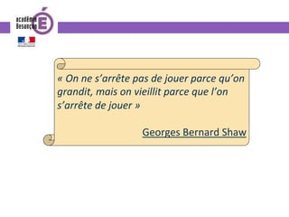 «	On	ne	s’arrête	pas	de	jouer	parce	qu’on	
grandit,	mais	on	vieillit	parce	que	l’on	
s’arrête	de	jouer	»	
	
Georges	Bernard	Shaw	
 