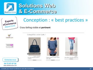Solutions Web
                              & E-Commerce
    Experts                           Conception : « best practices »
         erce
   eComm ans
      depuis 8                  Cross-Selling visible et pertinent




     Contactez-nous
      Contactez-nous

    04 72 87 07 54
    www.dediservices.com

Conseils pour réussir la refonte de votre site e-commerce               37
 