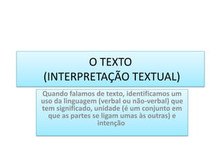 O TEXTO(INTERPRETAÇÃO TEXTUAL)  Quando falamos de texto, identificamos um uso da linguagem (verbal ou não-verbal) que tem significado, unidade (é um conjunto em que as partes se ligam umas às outras) e intenção  