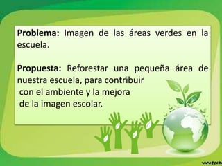 Problema: Imagen de las áreas verdes en la
escuela.
Propuesta: Reforestar una pequeña área de
nuestra escuela, para contribuir
con el ambiente y la mejora
de la imagen escolar.
 