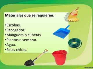 Materiales que se requieren:
•Escobas.
•Recogedor.
•Manguera o cubetas.
•Plantas a sembrar.
•Agua.
•Palas chicas.
 