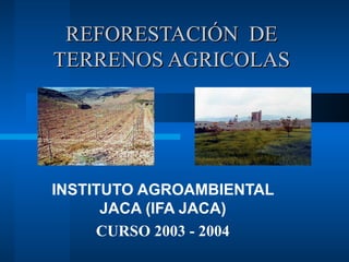 REFORESTACIÓN DE
TERRENOS AGRICOLAS




INSTITUTO AGROAMBIENTAL
      JACA (IFA JACA)
     CURSO 2003 - 2004
 