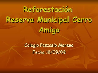 Reforestación  Reserva Municipal Cerro Amigo Colegio Pascasio Moreno Fecha 18/09/09 
