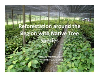 Reforesta)on around the 
Region with Na)ve Tree 
        Species 

        Chiang Mai University 
        November 22‐26, 2010 
 