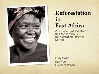 Reforestation
in
East Africa
Assessment of the Green
Belt Movement’s
Reforestation Efforts in
Kenya




Emily Taylor
Lisa Wan
Courtney Wilson
 