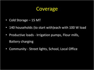 Coverage
• Cold Storage – 15 MT

• 140 households (to start with)each with 100 W load
• Productive loads - Irrigation pump...