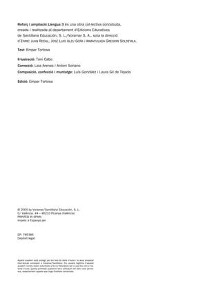 Reforç i ampliació Llengua 3 és una obra col·lectiva concebuda,
creada i realitzada al departament d’Edicions Educatives
de Santillana Educación, S. L./Voramar S. A., sota la direcció
d’ENRIC JUAN REDAL, JOSÉ LUIS ALZU GOÑI i IMMACULADA GREGORI SOLDEVILA.
Text: Empar Tortosa
Il·lustració: Toni Cabo
Correcció: Laia Arenas i Antoni Soriano
Composició, confecció i muntatge: Luís González i Laura Gil de Tejada
Edició: Empar Tortosa
Aquest quadern està protegit per les lleis de drets d’autor i la seua propietat
intel·lectual correspon a Voramar/Santillana. Els usuaris legítims d’aquest
quadern només estan autoritzats a fer-ne fotocòpies per a usar-les com a ma-
terial d’aula. Queda prohibida qualsevol altra utilització tret dels usos perme-
sos, especialment aquella que tinga finalitats comercials.
© 2005 by Voramar/Santillana Educación, S. L.
C/ València, 44 – 46210 Picanya (València)
PRINTED IN SPAIN
Imprés a Espanya per
CP: 785385
Depòsit legal:
785385 _ 0001-0048.qxd 20/12/04 17:38 Página 2
 
