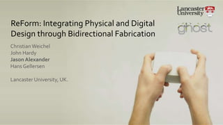 ReForm: Integrating Physical and Digital
Design through Bidirectional Fabrication
ChristianWeichel
John Hardy
Jason Alexander
Hans Gellersen
Lancaster University, UK.
 