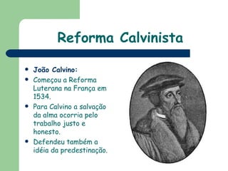 Reforma Calvinista João Calvino: Começou a Reforma Luterana na França em 1534. Para Calvino a salvação da alma ocorria pelo trabalho justo e honesto.  Defendeu também a idéia da predestinação. 