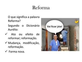 Reforma O que significa a palavra Reforma?  Segundo o Dicionário Aurélio: Ato ou efeito de reformar; reformação.  Mudança, modificação, reformação.  Forma nova.  