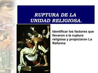 RUPTURA DE LA  UNIDAD RELIGIOSA . Identificar los factores que llevaron a la ruptura religiosa y propiciaron La Reforma 