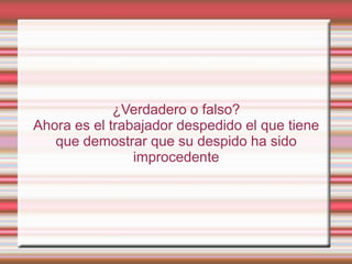 ¿Verdadero o falso?
Ahora es el trabajador despedido el que tiene
   que demostrar que su despido ha sido
                improcedente
 