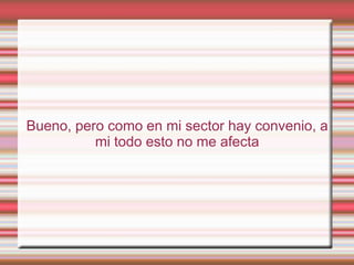 Bueno, pero como en mi sector hay convenio, a
          mi todo esto no me afecta
 