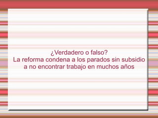 ¿Verdadero o falso?
La reforma condena a los parados sin subsidio
    a no encontrar trabajo en muchos años
 