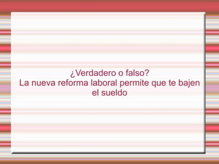 ¿Verdadero o falso?
La nueva reforma laboral permite que te bajen
                  el sueldo
 