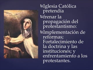 Iglesia Católica
 pretendía
frenar la
 propagación del
 protestantismo:
Implementación de
 reformas;
 Fortalecimiento de
 la doctrina y las
 instituciones; y
 enfrentamiento a los
 protestantes.
 