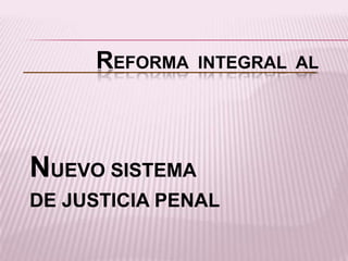 REFORMA INTEGRAL AL
NUEVO SISTEMA
DE JUSTICIA PENAL
 