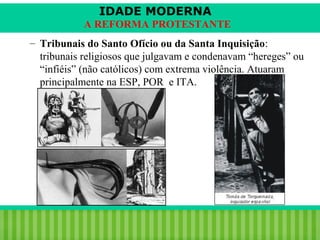 IDADE MODERNA
A REFORMA PROTESTANTE
– Tribunais do Santo Ofício ou da Santa Inquisição:
tribunais religiosos que julgavam e condenavam “hereges” ou
“infiéis” (não católicos) com extrema violência. Atuaram
principalmente na ESP, POR e ITA.

iair@pop.com.br

Prof. Iair

 