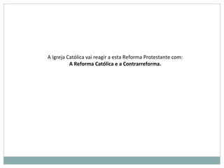 A Igreja Católica vai reagir a esta Reforma Protestante com:
A Reforma Católica e a Contrarreforma.
 