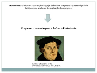 Humanistas – criticavam a corrupção da Igreja, defendiam o regresso à pureza original do
Cristianismo e apelavam à moralização dos costumes.
Preparam o caminho para a Reforma Protestante
Martinho Lutero (1483-1546),
pintura de Lucas Cranach, o Velho, de 1529.
 